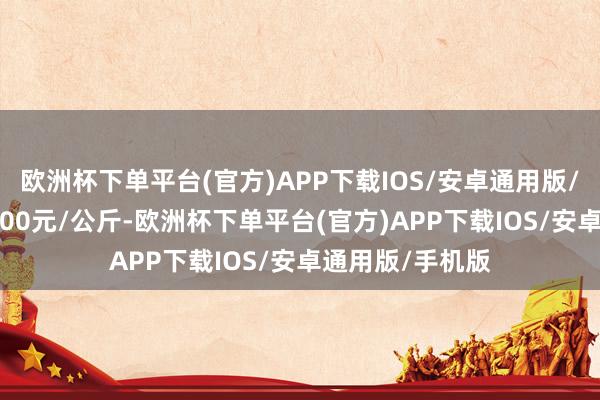 欧洲杯下单平台(官方)APP下载IOS/安卓通用版/手机版出入11.00元/公斤-欧洲杯下单平台(官方)APP下载IOS/安卓通用版/手机版