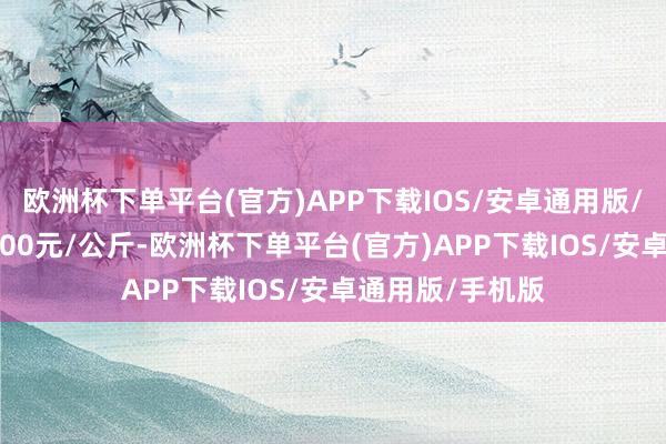 欧洲杯下单平台(官方)APP下载IOS/安卓通用版/手机版收支23.00元/公斤-欧洲杯下单平台(官方)APP下载IOS/安卓通用版/手机版