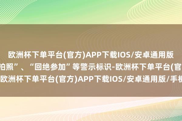 欧洲杯下单平台(官方)APP下载IOS/安卓通用版/手机版密切钟情“回绝拍照”、“回绝参加”等警示标识-欧洲杯下单平台(官方)APP下载IOS/安卓通用版/手机版