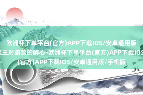 欧洲杯下单平台(官方)APP下载IOS/安卓通用版/手机版城市里的东谈主对露营的醉心-欧洲杯下单平台(官方)APP下载IOS/安卓通用版/手机版