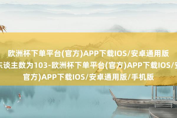 欧洲杯下单平台(官方)APP下载IOS/安卓通用版/手机版公司推动东谈主数为103-欧洲杯下单平台(官方)APP下载IOS/安卓通用版/手机版