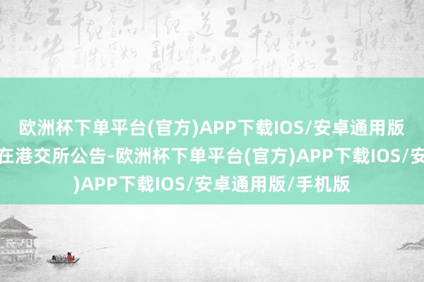 欧洲杯下单平台(官方)APP下载IOS/安卓通用版/手机版世茂集团在港交所公告-欧洲杯下单平台(官方)APP下载IOS/安卓通用版/手机版