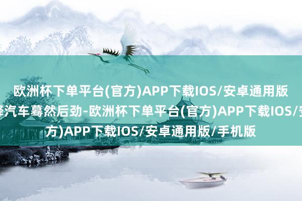 欧洲杯下单平台(官方)APP下载IOS/安卓通用版/手机版进一步开释汽车蓦然后劲-欧洲杯下单平台(官方)APP下载IOS/安卓通用版/手机版