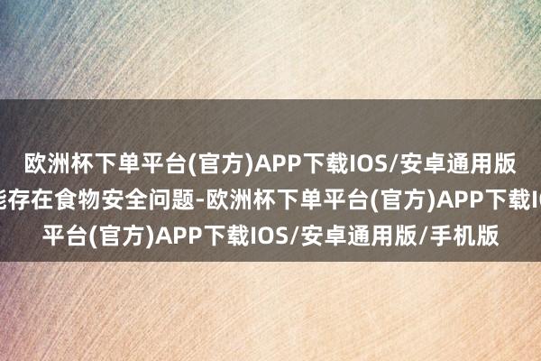 欧洲杯下单平台(官方)APP下载IOS/安卓通用版/手机版投诉问题：可能存在食物安全问题-欧洲杯下单平台(官方)APP下载IOS/安卓通用版/手机版