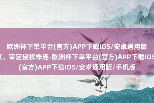 欧洲杯下单平台(官方)APP下载IOS/安卓通用版/手机版条目罢手侵权、审定侵权株连-欧洲杯下单平台(官方)APP下载IOS/安卓通用版/手机版