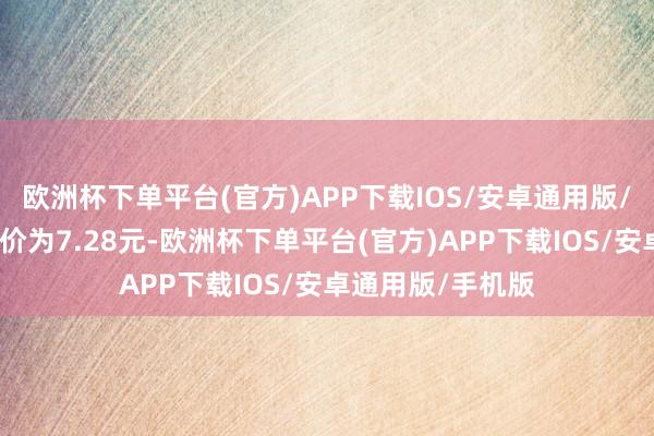 欧洲杯下单平台(官方)APP下载IOS/安卓通用版/手机版正股最新价为7.28元-欧洲杯下单平台(官方)APP下载IOS/安卓通用版/手机版