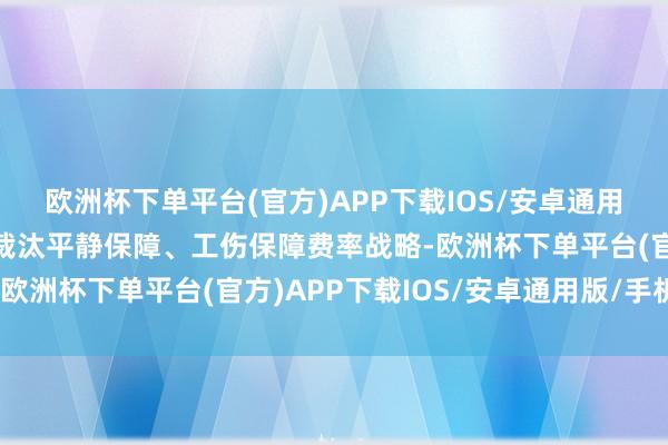 欧洲杯下单平台(官方)APP下载IOS/安卓通用版/手机版落实阶段性裁汰平静保障、工伤保障费率战略-欧洲杯下单平台(官方)APP下载IOS/安卓通用版/手机版