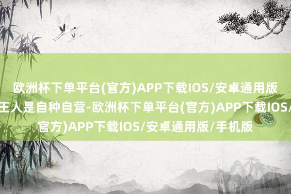 欧洲杯下单平台(官方)APP下载IOS/安卓通用版/手机版咫尺基本上王人是自种自营-欧洲杯下单平台(官方)APP下载IOS/安卓通用版/手机版