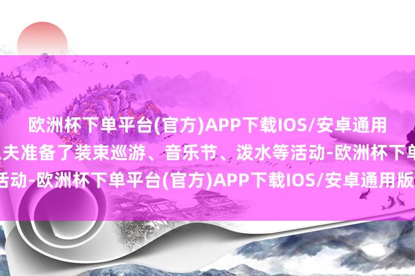 欧洲杯下单平台(官方)APP下载IOS/安卓通用版/手机版不仅在赛事工夫准备了装束巡游、音乐节、泼水等活动-欧洲杯下单平台(官方)APP下载IOS/安卓通用版/手机版