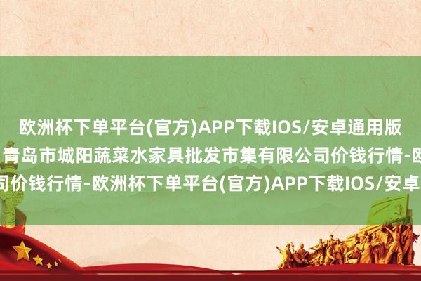 欧洲杯下单平台(官方)APP下载IOS/安卓通用版/手机版2024年4月15日青岛市城阳蔬菜水家具批发市集有限公司价钱行情-欧洲杯下单平台(官方)APP下载IOS/安卓通用版/手机版