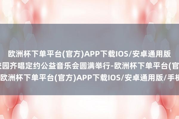 欧洲杯下单平台(官方)APP下载IOS/安卓通用版/手机版东吴之声·首届校园齐唱定约公益音乐会圆满举行-欧洲杯下单平台(官方)APP下载IOS/安卓通用版/手机版