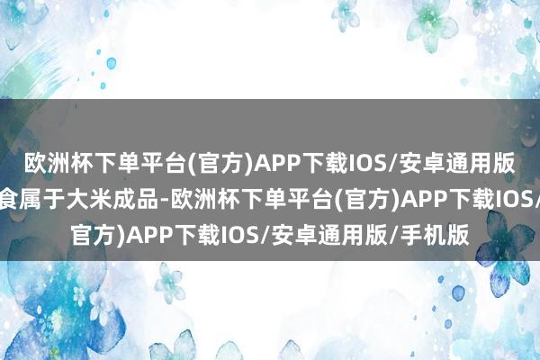 欧洲杯下单平台(官方)APP下载IOS/安卓通用版/手机版这一好意思食属于大米成品-欧洲杯下单平台(官方)APP下载IOS/安卓通用版/手机版