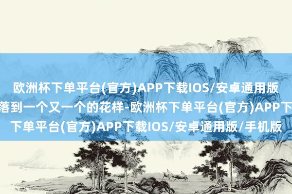 欧洲杯下单平台(官方)APP下载IOS/安卓通用版/手机版罢了这个蓝图要落到一个又一个的花样-欧洲杯下单平台(官方)APP下载IOS/安卓通用版/手机版