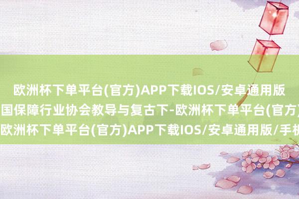 欧洲杯下单平台(官方)APP下载IOS/安卓通用版/手机版C-IASI是在中国保障行业协会教导与复古下-欧洲杯下单平台(官方)APP下载IOS/安卓通用版/手机版