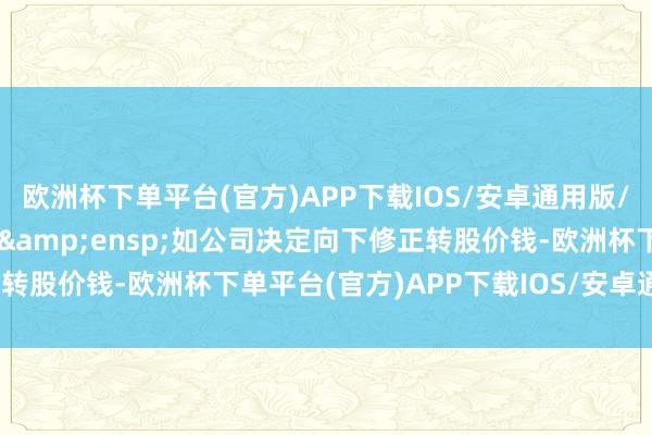 欧洲杯下单平台(官方)APP下载IOS/安卓通用版/手机版&ensp;&ensp;如公司决定向下修正转股价钱-欧洲杯下单平台(官方)APP下载IOS/安卓通用版/手机版