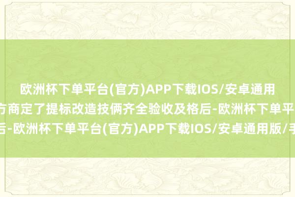 欧洲杯下单平台(官方)APP下载IOS/安卓通用版/手机版系公司与对方商定了提标改造技俩齐全验收及格后-欧洲杯下单平台(官方)APP下载IOS/安卓通用版/手机版