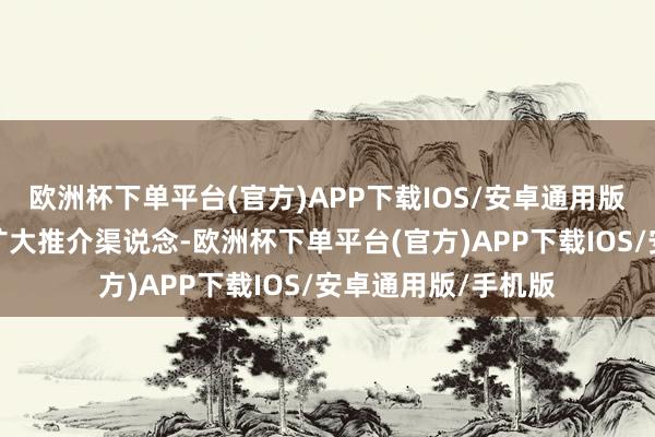 欧洲杯下单平台(官方)APP下载IOS/安卓通用版/手机版二、积极扩大推介渠说念-欧洲杯下单平台(官方)APP下载IOS/安卓通用版/手机版