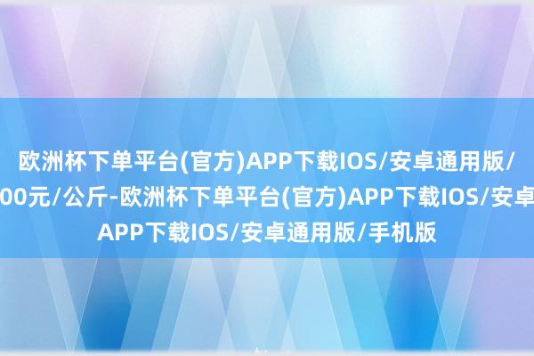 欧洲杯下单平台(官方)APP下载IOS/安卓通用版/手机版出入15.00元/公斤-欧洲杯下单平台(官方)APP下载IOS/安卓通用版/手机版