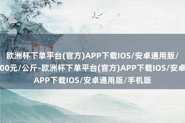 欧洲杯下单平台(官方)APP下载IOS/安卓通用版/手机版收支12.00元/公斤-欧洲杯下单平台(官方)APP下载IOS/安卓通用版/手机版