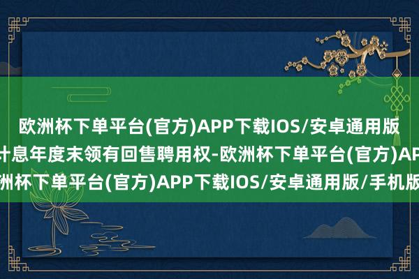 欧洲杯下单平台(官方)APP下载IOS/安卓通用版/手机版投资者在第3个计息年度末领有回售聘用权-欧洲杯下单平台(官方)APP下载IOS/安卓通用版/手机版