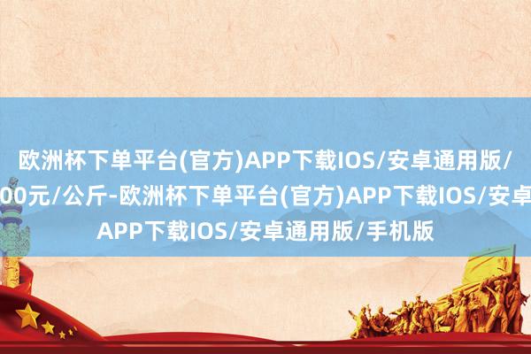 欧洲杯下单平台(官方)APP下载IOS/安卓通用版/手机版出入12.00元/公斤-欧洲杯下单平台(官方)APP下载IOS/安卓通用版/手机版