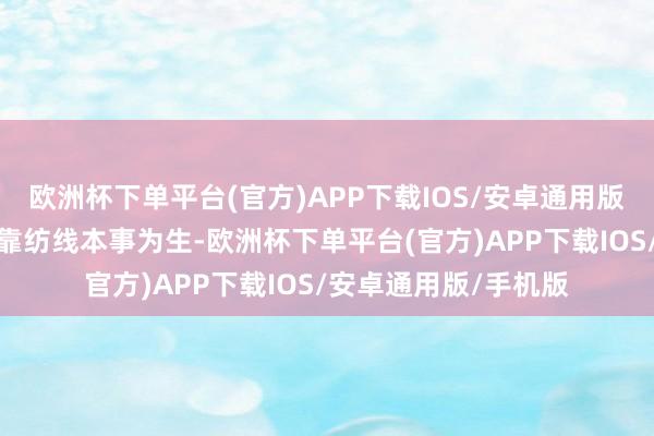 欧洲杯下单平台(官方)APP下载IOS/安卓通用版/手机版加代和幸子靠纺线本事为生-欧洲杯下单平台(官方)APP下载IOS/安卓通用版/手机版