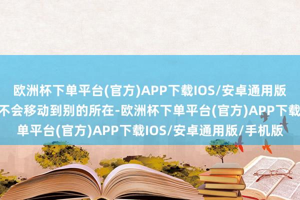 欧洲杯下单平台(官方)APP下载IOS/安卓通用版/手机版以致是上茅厕齐不会移动到别的所在-欧洲杯下单平台(官方)APP下载IOS/安卓通用版/手机版