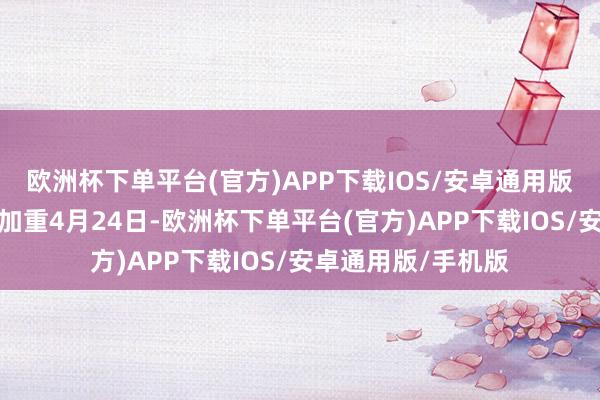 欧洲杯下单平台(官方)APP下载IOS/安卓通用版/手机版净利耗损加重4月24日-欧洲杯下单平台(官方)APP下载IOS/安卓通用版/手机版