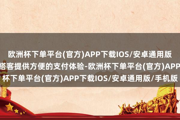 欧洲杯下单平台(官方)APP下载IOS/安卓通用版/手机版以更好地为中国搭客提供方便的支付体验-欧洲杯下单平台(官方)APP下载IOS/安卓通用版/手机版