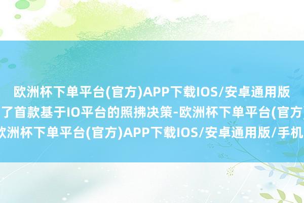 欧洲杯下单平台(官方)APP下载IOS/安卓通用版/手机版元帅启行还展出了首款基于IO平台的照拂决策-欧洲杯下单平台(官方)APP下载IOS/安卓通用版/手机版