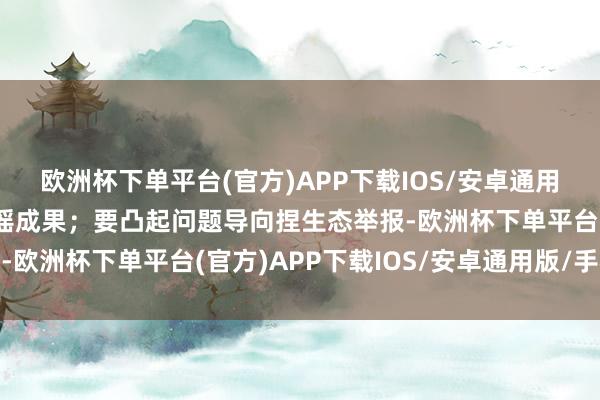 欧洲杯下单平台(官方)APP下载IOS/安卓通用版/手机版增强防谣止谣成果；要凸起问题导向捏生态举报-欧洲杯下单平台(官方)APP下载IOS/安卓通用版/手机版