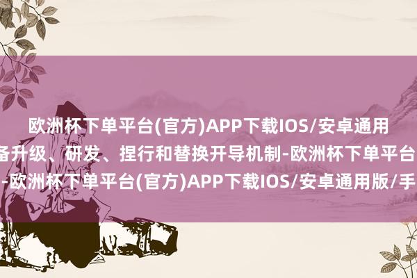 欧洲杯下单平台(官方)APP下载IOS/安卓通用版/手机版树立找矿装备升级、研发、捏行和替换开导机制-欧洲杯下单平台(官方)APP下载IOS/安卓通用版/手机版