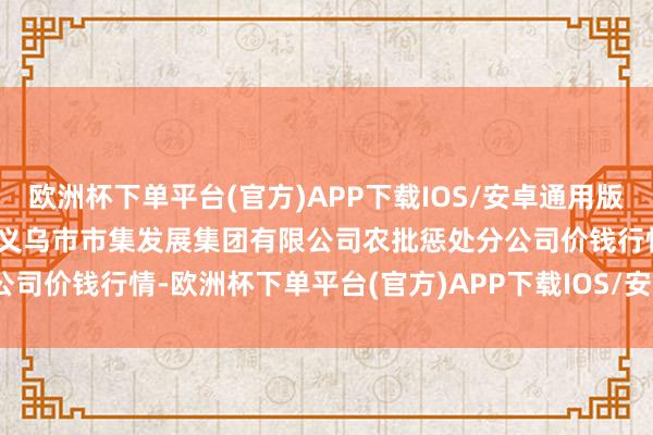 欧洲杯下单平台(官方)APP下载IOS/安卓通用版/手机版2024年4月28日义乌市市集发展集团有限公司农批惩处分公司价钱行情-欧洲杯下单平台(官方)APP下载IOS/安卓通用版/手机版