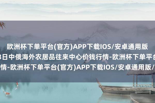 欧洲杯下单平台(官方)APP下载IOS/安卓通用版/手机版2024年4月28日中俄海外农居品往来中心价钱行情-欧洲杯下单平台(官方)APP下载IOS/安卓通用版/手机版