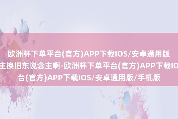 欧洲杯下单平台(官方)APP下载IOS/安卓通用版/手机版一代新东说念主换旧东说念主啊-欧洲杯下单平台(官方)APP下载IOS/安卓通用版/手机版