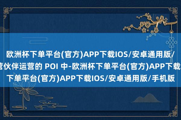 欧洲杯下单平台(官方)APP下载IOS/安卓通用版/手机版摈弃在由位置合营伙伴运营的 POI 中-欧洲杯下单平台(官方)APP下载IOS/安卓通用版/手机版