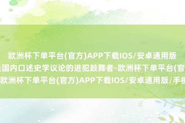 欧洲杯下单平台(官方)APP下载IOS/安卓通用版/手机版 杨立文发挥更是国内口述史学议论的进犯鼓舞者-欧洲杯下单平台(官方)APP下载IOS/安卓通用版/手机版