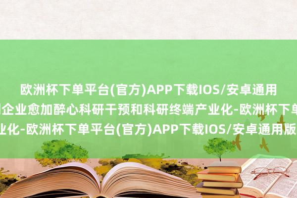 欧洲杯下单平台(官方)APP下载IOS/安卓通用版/手机版旨在开采科创企业愈加醉心科研干预和科研终端产业化-欧洲杯下单平台(官方)APP下载IOS/安卓通用版/手机版