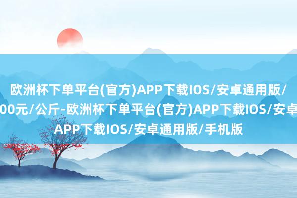 欧洲杯下单平台(官方)APP下载IOS/安卓通用版/手机版进出15.00元/公斤-欧洲杯下单平台(官方)APP下载IOS/安卓通用版/手机版