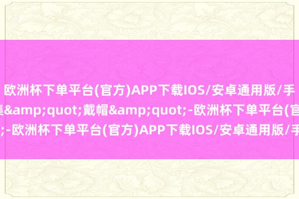 欧洲杯下单平台(官方)APP下载IOS/安卓通用版/手机版一批ST公司聚集&quot;戴帽&quot;-欧洲杯下单平台(官方)APP下载IOS/安卓通用版/手机版