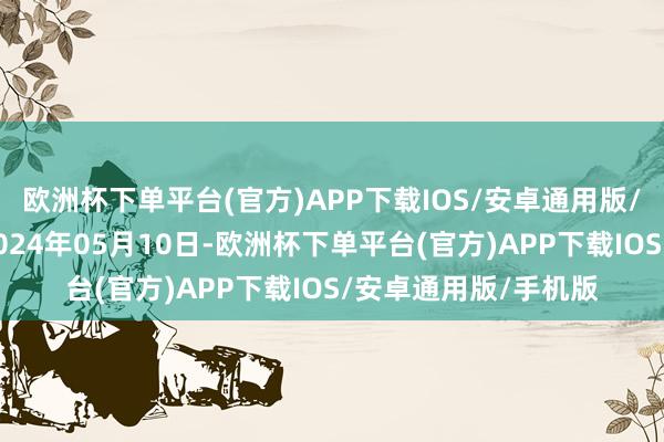 欧洲杯下单平台(官方)APP下载IOS/安卓通用版/手机版处理成果：2024年05月10日-欧洲杯下单平台(官方)APP下载IOS/安卓通用版/手机版