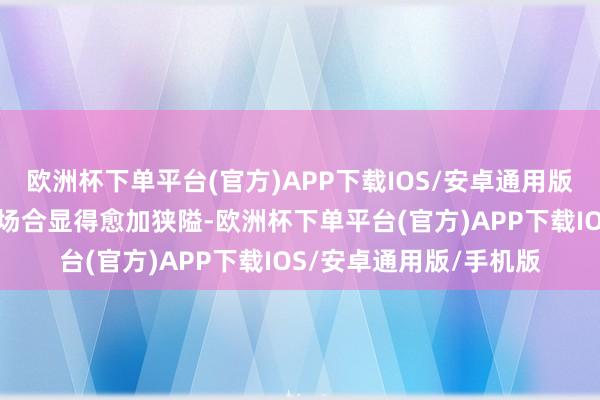 欧洲杯下单平台(官方)APP下载IOS/安卓通用版/手机版使本就有限的场合显得愈加狭隘-欧洲杯下单平台(官方)APP下载IOS/安卓通用版/手机版