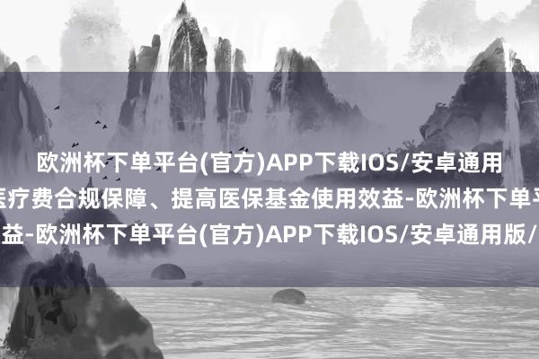 欧洲杯下单平台(官方)APP下载IOS/安卓通用版/手机版为促进生养医疗费合规保障、提高医保基金使用效益-欧洲杯下单平台(官方)APP下载IOS/安卓通用版/手机版