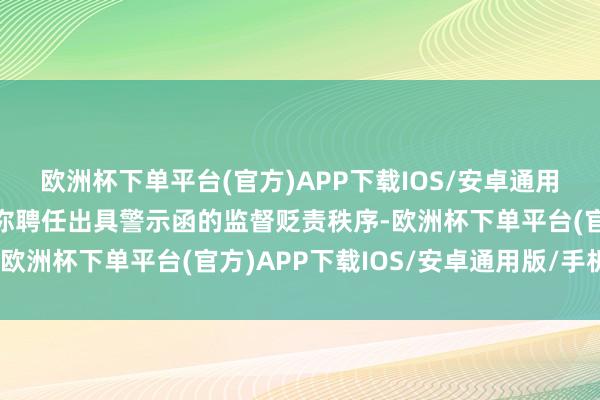 欧洲杯下单平台(官方)APP下载IOS/安卓通用版/手机版我局决定对你聘任出具警示函的监督贬责秩序-欧洲杯下单平台(官方)APP下载IOS/安卓通用版/手机版