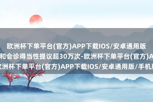 欧洲杯下单平台(官方)APP下载IOS/安卓通用版/手机版给出病历顺次性和会诊得当性提议超30万次-欧洲杯下单平台(官方)APP下载IOS/安卓通用版/手机版