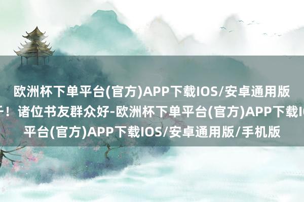 欧洲杯下单平台(官方)APP下载IOS/安卓通用版/手机版誓将雠敌忾万千！诸位书友群众好-欧洲杯下单平台(官方)APP下载IOS/安卓通用版/手机版