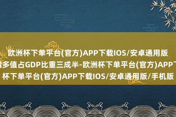 欧洲杯下单平台(官方)APP下载IOS/安卓通用版/手机版守旧产业集群增多值占GDP比重三成半-欧洲杯下单平台(官方)APP下载IOS/安卓通用版/手机版