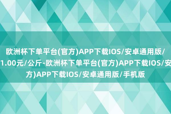 欧洲杯下单平台(官方)APP下载IOS/安卓通用版/手机版最低报价11.00元/公斤-欧洲杯下单平台(官方)APP下载IOS/安卓通用版/手机版