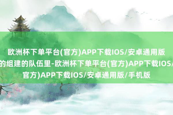 欧洲杯下单平台(官方)APP下载IOS/安卓通用版/手机版在他们我方的组建的队伍里-欧洲杯下单平台(官方)APP下载IOS/安卓通用版/手机版