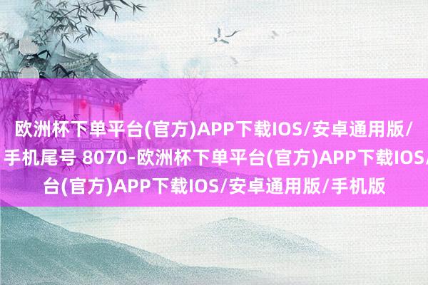 欧洲杯下单平台(官方)APP下载IOS/安卓通用版/手机版消耗者谢**（手机尾号 8070-欧洲杯下单平台(官方)APP下载IOS/安卓通用版/手机版